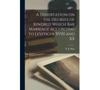 A Dissertation On The Degrees Of Kindred Which Bar Marriage According To Leviticus Xviii And Xx [Microform]