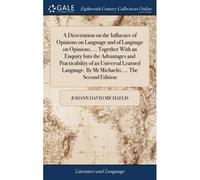A Dissertation On The Influence Of Opinions On Language And Of Language On Opinions, ... Together With An Enquiry Into The Advantages And Practicability Of An Universal Learned Language. By Mr Michael
