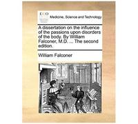 A Dissertation On The Influence Of The Passions Upon Disorders Of The Body. By William Falconer, M.D. ... The Second Edition.