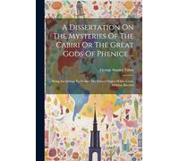 A Dissertation On The Mysteries Of The Cabiri Or The Great Gods Of Phenice ...: Being An Attempt To Deduce The Feveral Orgies Of Isis, Ceres, Mithras, Bacchus