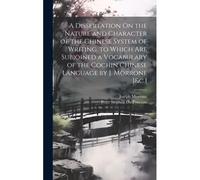 A Dissertation On The Nature And Character Of The Chinese System Of Writing. To Which Are Subjoined A Vocabulary Of The Cochin Chinese Language By J. Morrone [&c.]