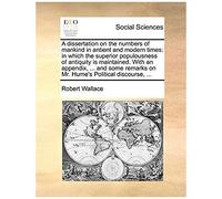 A Dissertation On The Numbers Of Mankind In Antient And Modern Times: In Which The Superior Populousness Of Antiquity Is Maintained. With An Appendix, ... Remarks On Mr. Hume's Political Discourse,