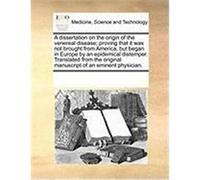 A Dissertation on the Origin of the Venereal Disease; Proving That It Was Not Brought from America, But Began in Europe by an Epidemical Distemper. Multiple Contributors (Auteur)