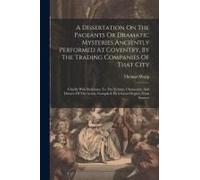 A Dissertation On The Pageants Or Dramatic Mysteries Anciently Performed At Coventry, By The Trading Companies Of That City: Chiefly With Reference To