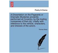A Dissertation On The Pageants Or Dramatic Mysteries Anciently Performed At Coventry, By The Trading Companies Of That City: Chiefly With Reference To ... Characters, And Dresses Of The Actors.