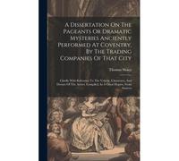 A Dissertation On The Pageants Or Dramatic Mysteries Anciently Performed At Coventry, By The Trading Companies Of That City: Chiefly With Reference To