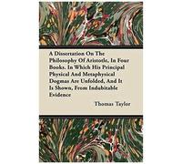 A Dissertation On The Philosophy Of Aristotle, In Four Books. In Which His Principal Physical And Metaphysical Dogmas Are Unfolded, And It Is Shown, From Indubitable Evidence