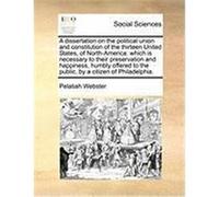 A Dissertation on the Political Union and Constitution of the Thirteen United States, of North-America: Which Is Necessary to Their Preservation and Webster, Pelatiah (Auteur)