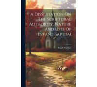 A Dissertation On The Scriptural Authority, Nature And Uses Of Infant Baptism