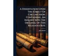 A Dissertation Upon The Subject Of Circumcision. Containing, An Inquiry Into The Original Of This Religious Rite
