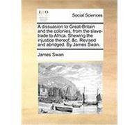 A Dissuasion to Great-Britain and the Colonies, from the Slave-Trade to Africa. Shewing the Injustice Thereof, &C. Revised and Abridged. by James Sw Swan, James (Auteur)