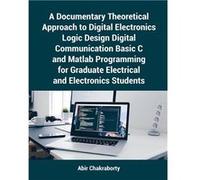 A Documentary Theoretical Approach to Digital Electronics Logic Design Digital Communication Basic C and Matlab Programming for Graduate Electrical and El Abir ChakrabortyAbir Chakraborty (Auteur)