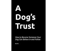 A Dog’s Trust: How to Become Someone Your Dog Can Believe in and Follow