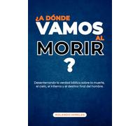 ¿A DÓNDE VAMOS AL MORIR?: Desenterrando la verdad bíblica sobre la muerte, el cielo, el infierno y el destino final del hombre.