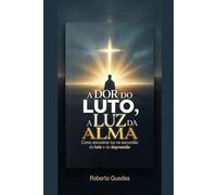 A DOR DO LUTO, A LUZ DA ALMA: como encontrar luz na escuridão do LUTO e da DEPRESSÃO