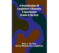 A dramatization of Longfellow's Hiawatha: A spectacular drama in six acts