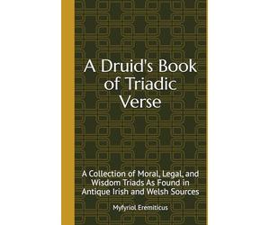 A Druid's Book of Triadic Verse: A Collection of Moral, Legal, and Wisdom Triads As Found in Antique Irish and Welsh Sources