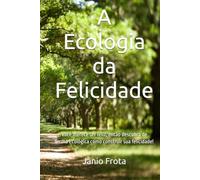 A Ecologia da Felicidade: Você merece ser feliz, então descubra de forma Ecológica como construir sua felicidade!