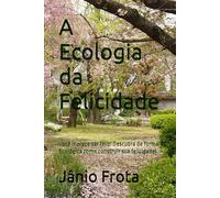 A Ecologia da Felicidade: Você merece ser feliz, então descubra de forma Ecológica como construir sua felicidade!