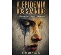 A EPIDEMIA DOS SOZINHOS: Como o mundo hiperconectado destruiu os vínculos humanos e adoeceu a alma moderna