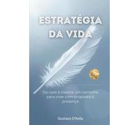 A Estratégia da Vida: Do caos à clareza - um caminho para viver com propósito e presença