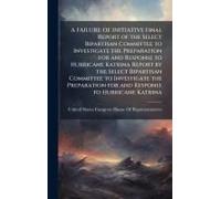 A Failure Of Initiative Final Report Of The Select Bipartisan Committee To Investigate The Preparation For And Response To Hurricane Katrina Report By The Select Bipartisan Committee To Investigate Th