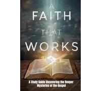 A Faith that Works: A Study Guide Uncovering the Deeper Myseries of the Gospel