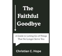 A Faithful Goodbye: A Guide to Letting Go of Things That No Longer Serve You