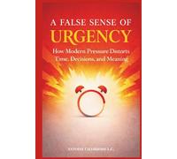 A FALSE SENSE OF URGENCY: How Modern Pressure Distorts Time, Decisions, and Meaning