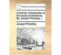 A Familiar Introduction to the Study of Electricity. by Joseph Priestley, ... Priestley, Joseph (Auteur)