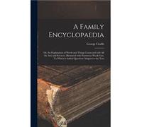A Family Encyclopaedia or An Explanation of Words and Things Connected With All the Arts and Sciences. Illustrated With Numerous Wook Cuts. To Which is Ad George 17781851 CrabbGeorge 17781851 Crabb (A