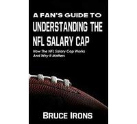 A Fan's Guide To Understanding The Nfl Salary Cap: How The Nfl Salary Cap Works And Why It Matters