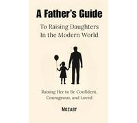 A Father’s Guide To Raising Daughters In the Modern World: Raising Her to Be Confident, Courageous, and Loved