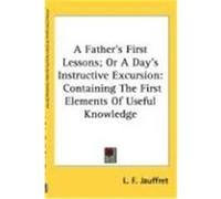 A Father's First Lessons; Or a Day's Instructive Excursion: Containing the First Elements of Useful Knowledge Jauffret, L. F. (Auteur)