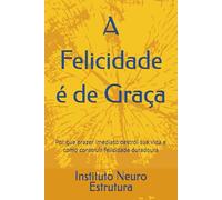 A Felicidade é de Graça: Por que prazer imediato destrói sua vida e como construir felicidade duradoura