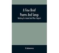 A Few Brief Poems And Songs; Relating To Ireland And Other Subjects