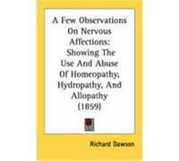 A Few Observations on Nervous Affections: Showing the Use and Abuse of Homeopathy, Hydropathy, and Allopathy (1859) Dawson, Richard (Auteur)