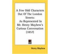 A Few Odd Characters Out of the London Streets: As Represented in Mr. Henry Mayhew's Curious Conversation (1857) Mayhew, Henry (Auteur)