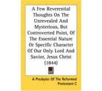 A Few Reverential Thoughts on the Unrevealed and Mysterious, But Controverted Point, of the Essential Nature or Specific Character of Our Only Lord A. Presbyter of the Reformed Protestant, A. Presbyte