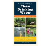 A Field Guide to Clean Drinking Water: How to Find, Assess, Treat, and Store It