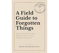 A Field Guide to Forgotten Things: Gentle Practices for Memory, Aging and Shared Attention
