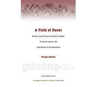 A Field Of Honor: Writers, Court Culture, And Public Theater In French Literary Life From Racine To The Revolution