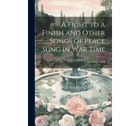 A Fight To A Finish And Other Songs Of Peace Sung In War Time
