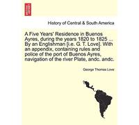 A Five Years' Residence In Buenos Ayres, During The Years 1820 To 1825 ... By An Englishman [I.E. G. T. Love]. With An Appendix, Containing Rules And ... Navigation Of The River Plate, Andc. Andc.