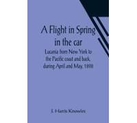 A Flight In Spring In The Car Lucania From New York To The Pacific Coast And Back, During April And May, 1898