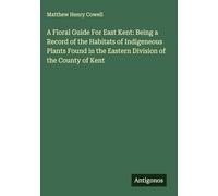 A Floral Guide For East Kent: Being a Record of the Habitats of Indigeneous Plants Found in the Eastern Division of the County of Kent