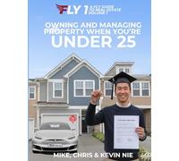 A FLY Guide to Real Estate: Owning and Managing Property When You’re Under 25 with a Parental Guide to Financial Freedom