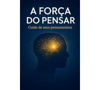 A Força do Pensar: Descubra como o poder dos seus pensamentos pode transformar sua vida.