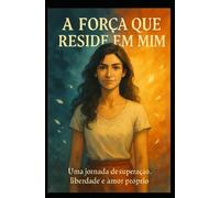 A Força que Reside em Mim: Como Superar a Dor e Redefinir a Própria Vida
