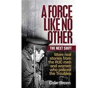 A Force Like No Other: The Next Shift; More Real Stories from the RUC Men and Women Who Policed the Troubles
